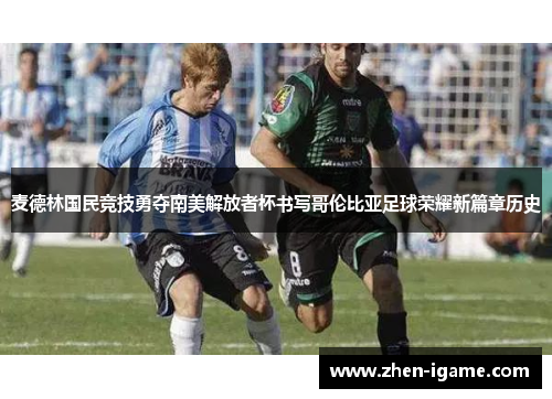 麦德林国民竞技勇夺南美解放者杯书写哥伦比亚足球荣耀新篇章历史 麦德林国民竞技勇夺南美解放者杯书写哥伦比亚足球荣耀新篇章历史