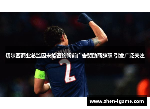 切尔西商业总监因未能签约胸前广告赞助商辞职 引发广泛关注