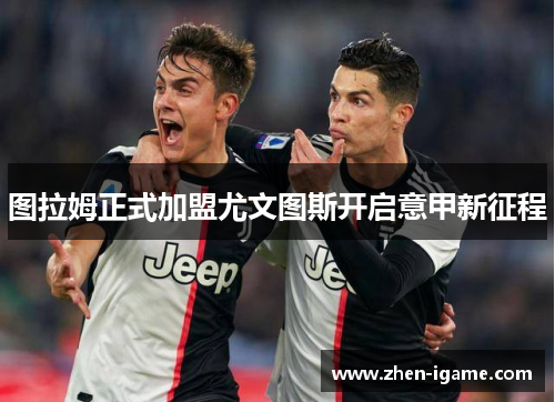 图拉姆正式加盟尤文图斯开启意甲新征程 图拉姆正式加盟尤文图斯开启意甲新征程