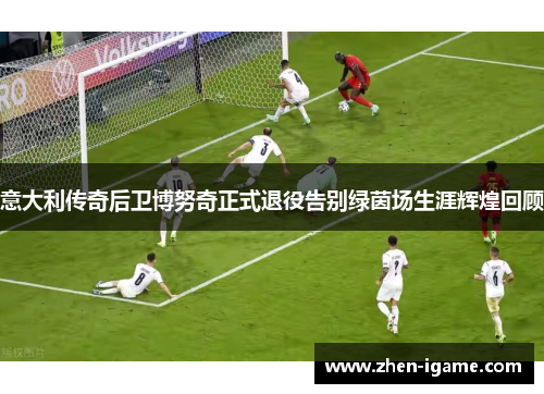 意大利传奇后卫博努奇正式退役告别绿茵场生涯辉煌回顾 意大利传奇后卫博努奇正式退役告别绿茵场生涯辉煌回顾