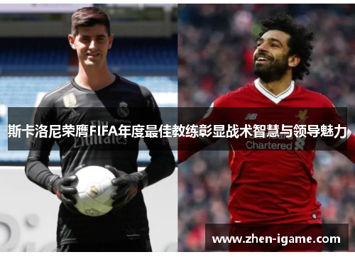 斯卡洛尼荣膺FIFA年度最佳教练彰显战术智慧与领导魅力 斯卡洛尼荣膺FIFA年度最佳教练彰显战术智慧与领导魅力